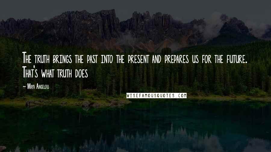 Maya Angelou Quotes: The truth brings the past into the present and prepares us for the future. That's what truth does