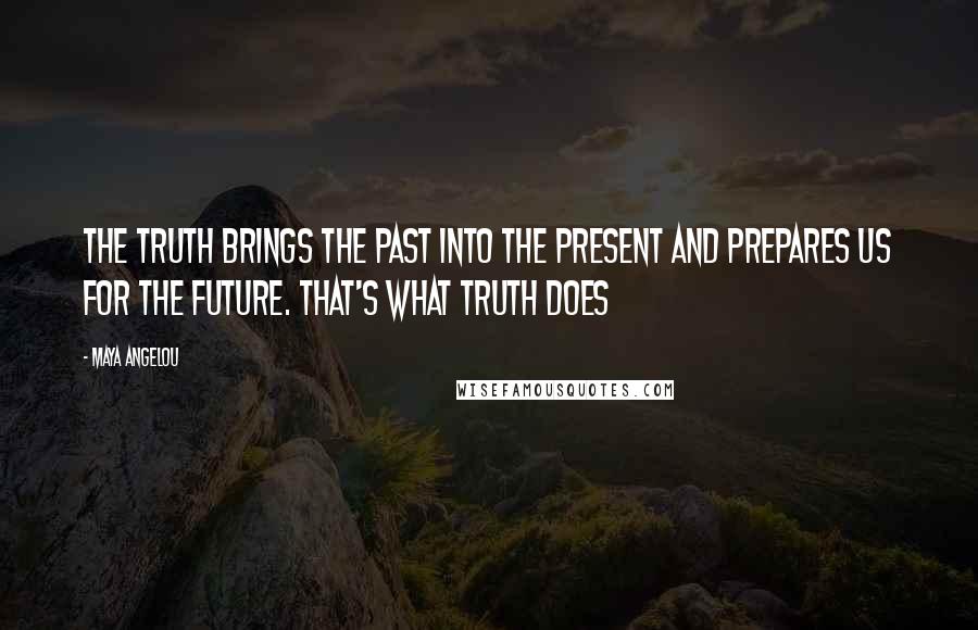 Maya Angelou Quotes: The truth brings the past into the present and prepares us for the future. That's what truth does