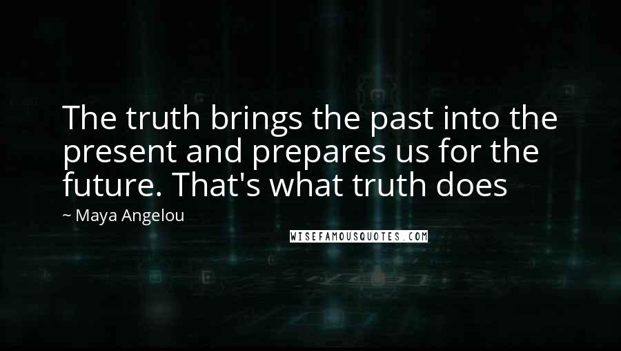 Maya Angelou Quotes: The truth brings the past into the present and prepares us for the future. That's what truth does