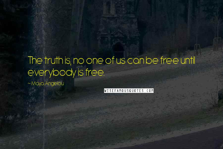 Maya Angelou Quotes: The truth is, no one of us can be free until everybody is free.