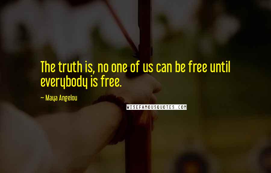 Maya Angelou Quotes: The truth is, no one of us can be free until everybody is free.