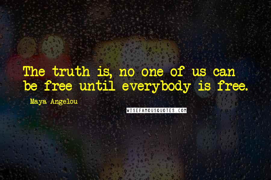 Maya Angelou Quotes: The truth is, no one of us can be free until everybody is free.