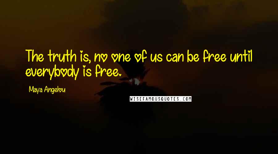 Maya Angelou Quotes: The truth is, no one of us can be free until everybody is free.