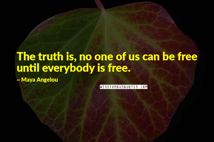 Maya Angelou Quotes: The truth is, no one of us can be free until everybody is free.