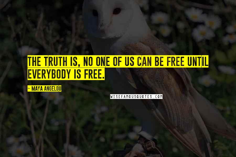 Maya Angelou Quotes: The truth is, no one of us can be free until everybody is free.