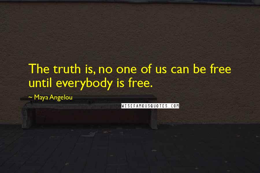 Maya Angelou Quotes: The truth is, no one of us can be free until everybody is free.