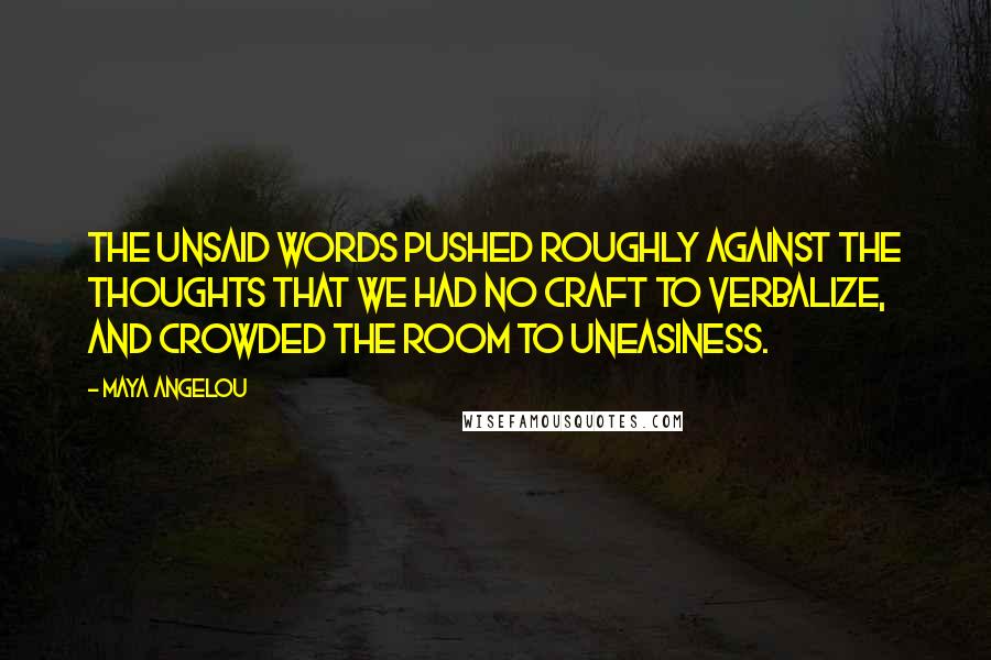 Maya Angelou Quotes: The unsaid words pushed roughly against the thoughts that we had no craft to verbalize, and crowded the room to uneasiness.