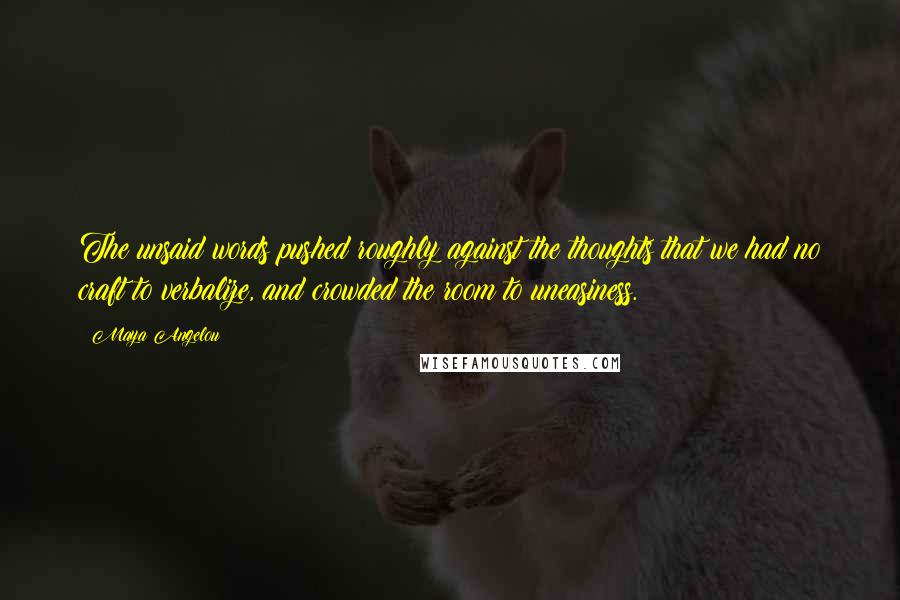 Maya Angelou Quotes: The unsaid words pushed roughly against the thoughts that we had no craft to verbalize, and crowded the room to uneasiness.