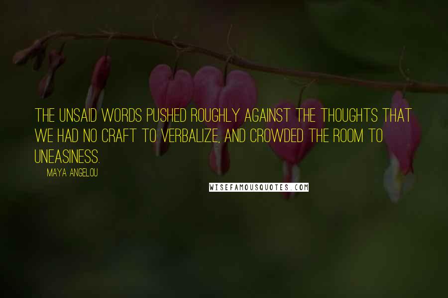 Maya Angelou Quotes: The unsaid words pushed roughly against the thoughts that we had no craft to verbalize, and crowded the room to uneasiness.