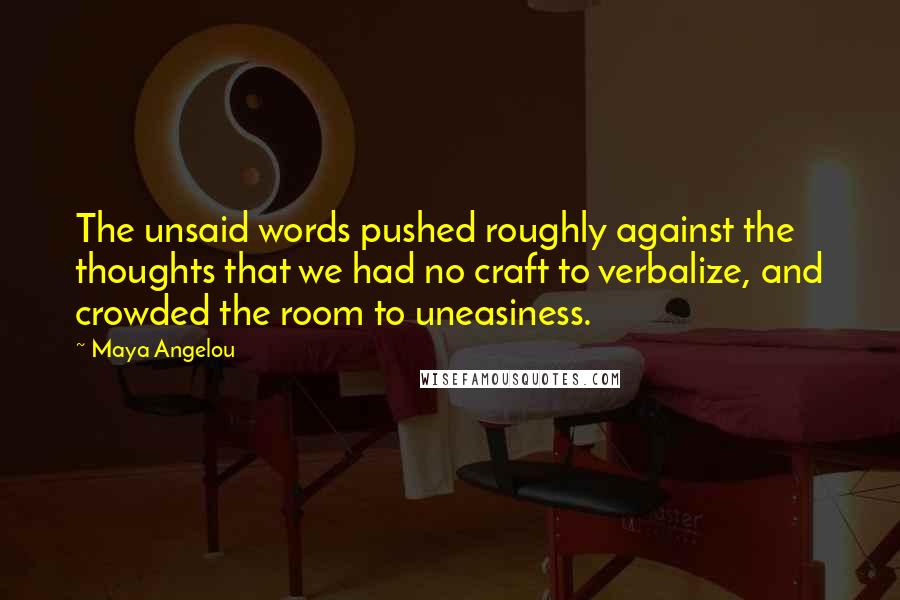 Maya Angelou Quotes: The unsaid words pushed roughly against the thoughts that we had no craft to verbalize, and crowded the room to uneasiness.