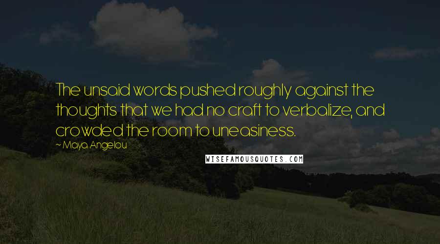 Maya Angelou Quotes: The unsaid words pushed roughly against the thoughts that we had no craft to verbalize, and crowded the room to uneasiness.