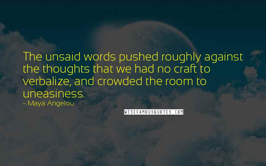 Maya Angelou Quotes: The unsaid words pushed roughly against the thoughts that we had no craft to verbalize, and crowded the room to uneasiness.