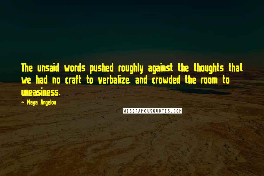 Maya Angelou Quotes: The unsaid words pushed roughly against the thoughts that we had no craft to verbalize, and crowded the room to uneasiness.