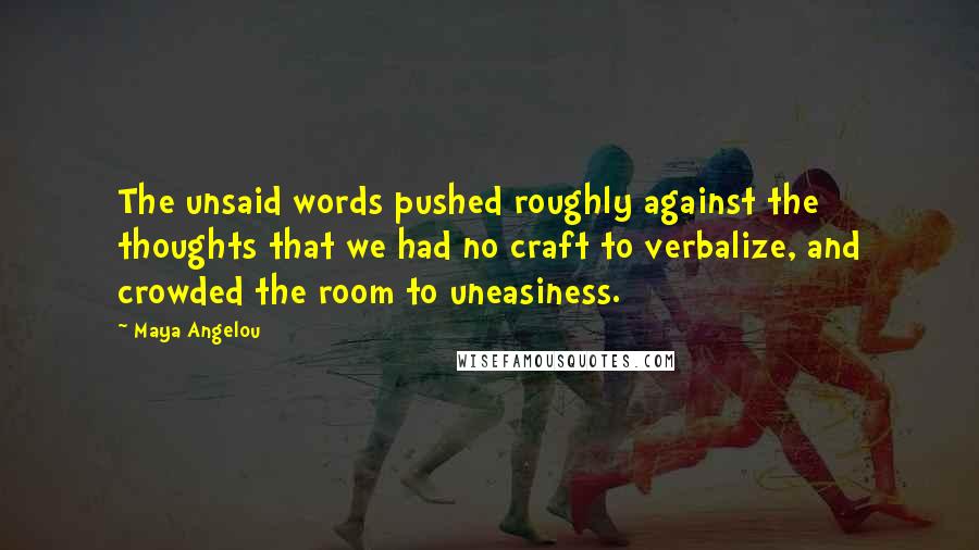Maya Angelou Quotes: The unsaid words pushed roughly against the thoughts that we had no craft to verbalize, and crowded the room to uneasiness.