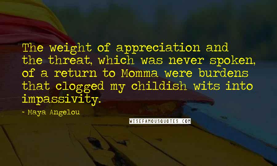 Maya Angelou Quotes: The weight of appreciation and the threat, which was never spoken, of a return to Momma were burdens that clogged my childish wits into impassivity.