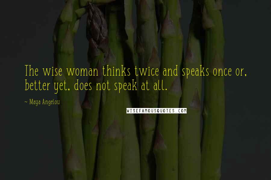 Maya Angelou Quotes: The wise woman thinks twice and speaks once or, better yet, does not speak at all.