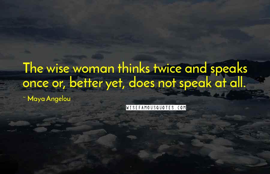 Maya Angelou Quotes: The wise woman thinks twice and speaks once or, better yet, does not speak at all.