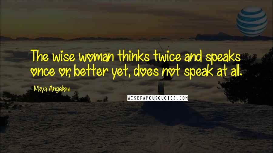 Maya Angelou Quotes: The wise woman thinks twice and speaks once or, better yet, does not speak at all.
