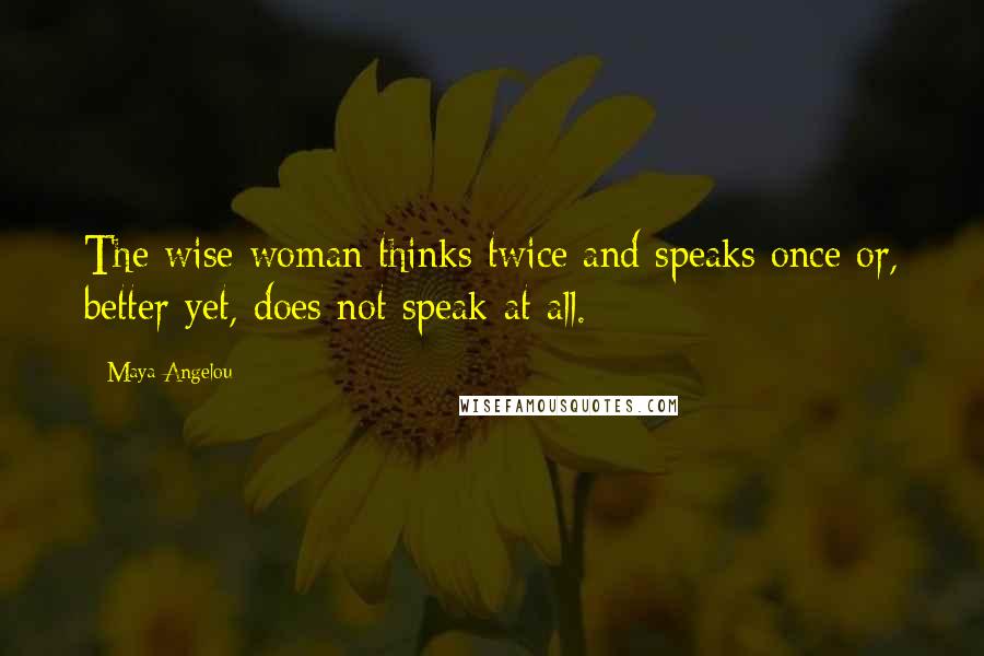 Maya Angelou Quotes: The wise woman thinks twice and speaks once or, better yet, does not speak at all.