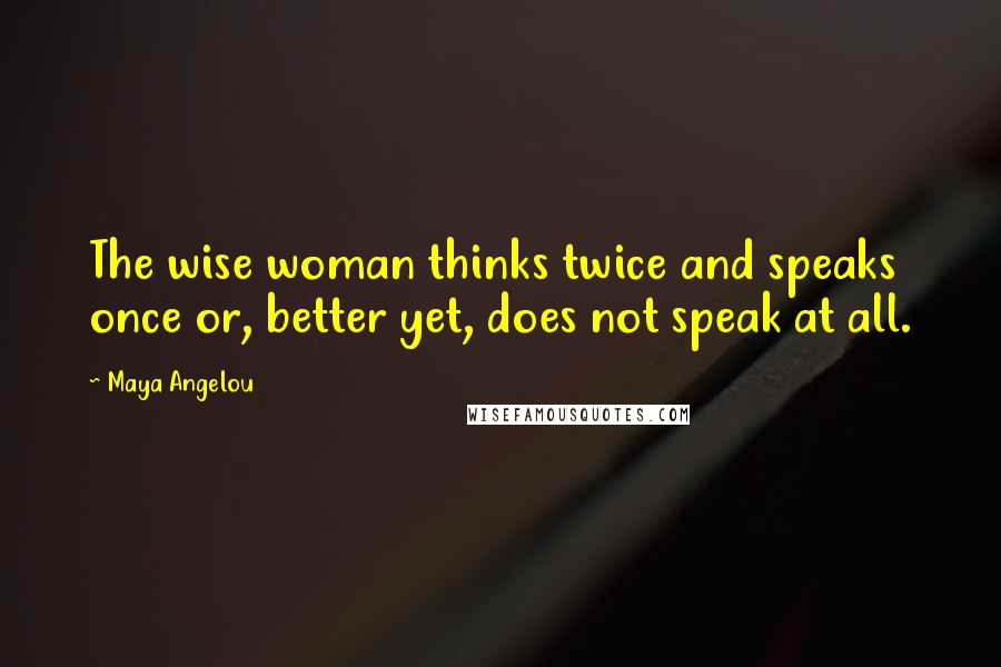 Maya Angelou Quotes: The wise woman thinks twice and speaks once or, better yet, does not speak at all.