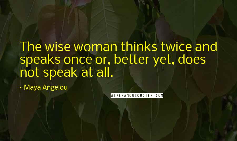 Maya Angelou Quotes: The wise woman thinks twice and speaks once or, better yet, does not speak at all.