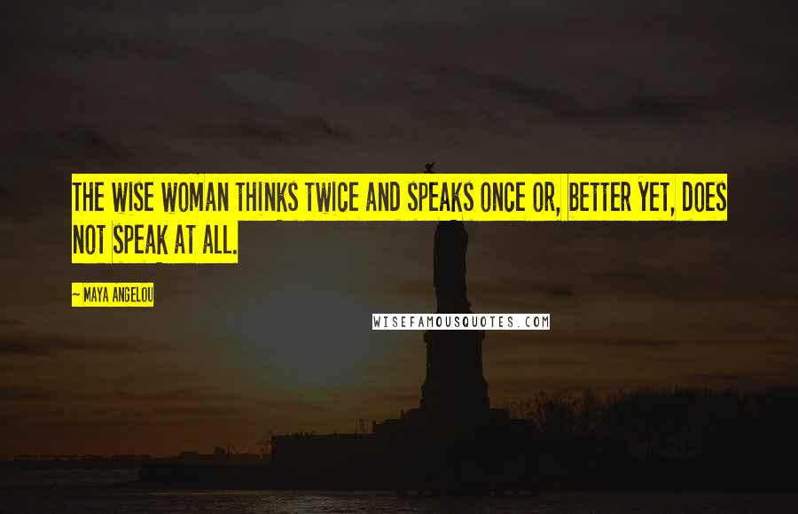 Maya Angelou Quotes: The wise woman thinks twice and speaks once or, better yet, does not speak at all.