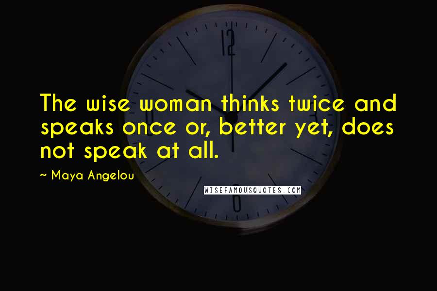 Maya Angelou Quotes: The wise woman thinks twice and speaks once or, better yet, does not speak at all.