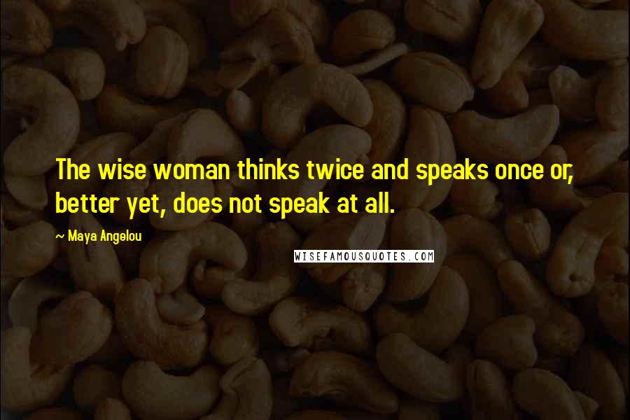 Maya Angelou Quotes: The wise woman thinks twice and speaks once or, better yet, does not speak at all.