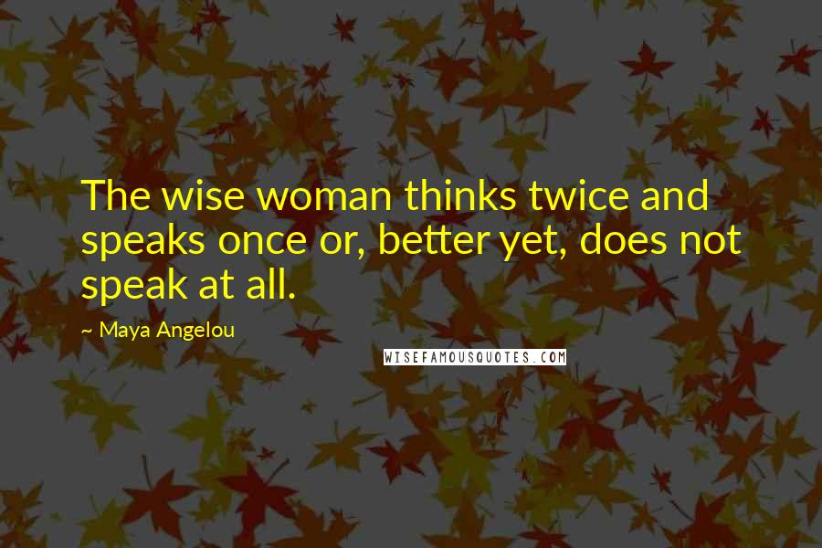 Maya Angelou Quotes: The wise woman thinks twice and speaks once or, better yet, does not speak at all.