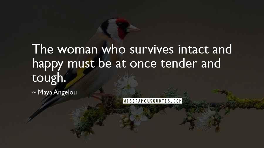 Maya Angelou Quotes: The woman who survives intact and happy must be at once tender and tough.