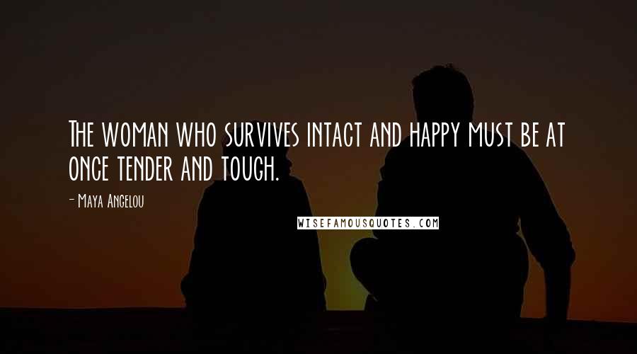 Maya Angelou Quotes: The woman who survives intact and happy must be at once tender and tough.