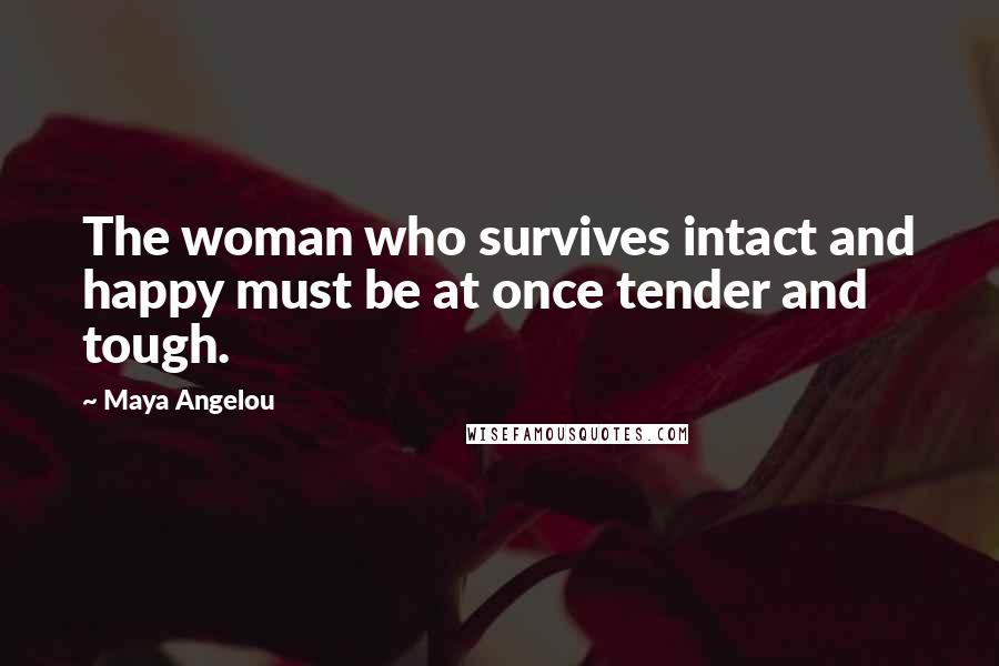 Maya Angelou Quotes: The woman who survives intact and happy must be at once tender and tough.