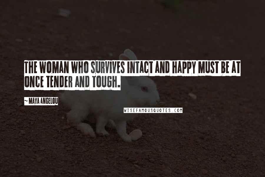 Maya Angelou Quotes: The woman who survives intact and happy must be at once tender and tough.