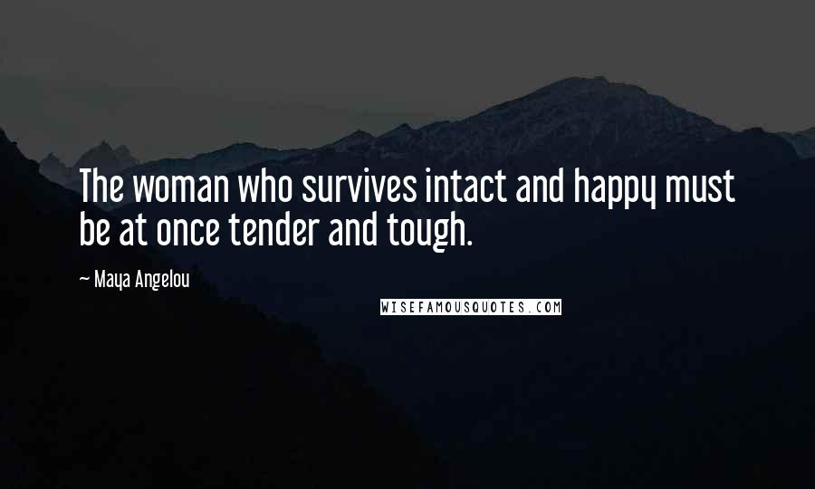 Maya Angelou Quotes: The woman who survives intact and happy must be at once tender and tough.