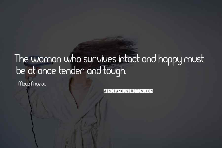 Maya Angelou Quotes: The woman who survives intact and happy must be at once tender and tough.