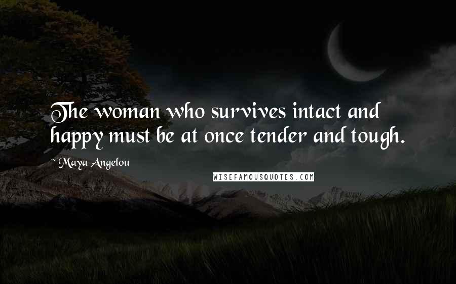 Maya Angelou Quotes: The woman who survives intact and happy must be at once tender and tough.