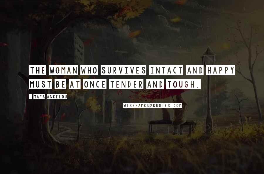 Maya Angelou Quotes: The woman who survives intact and happy must be at once tender and tough.