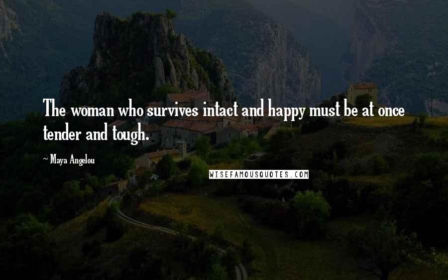 Maya Angelou Quotes: The woman who survives intact and happy must be at once tender and tough.