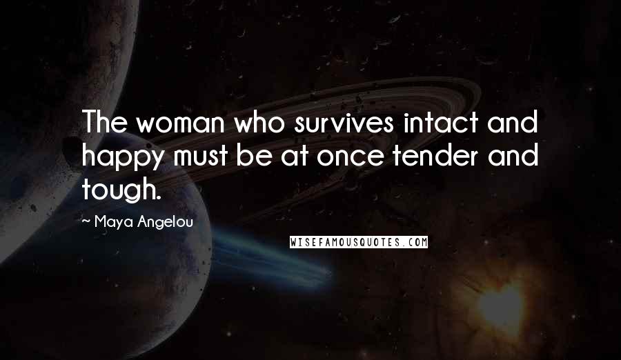 Maya Angelou Quotes: The woman who survives intact and happy must be at once tender and tough.