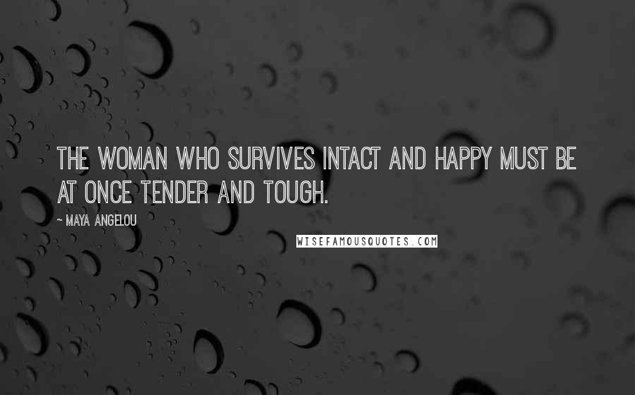 Maya Angelou Quotes: The woman who survives intact and happy must be at once tender and tough.