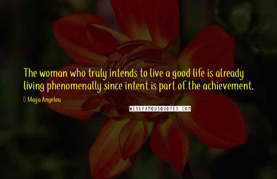 Maya Angelou Quotes: The woman who truly intends to live a good life is already living phenomenally since intent is part of the achievement.