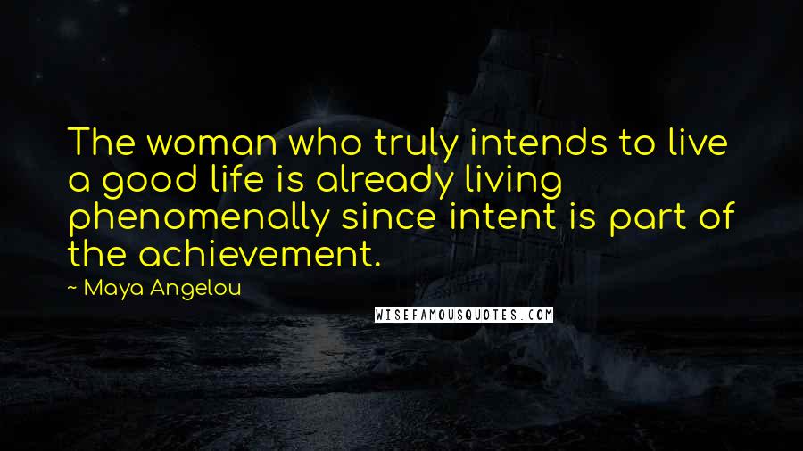 Maya Angelou Quotes: The woman who truly intends to live a good life is already living phenomenally since intent is part of the achievement.