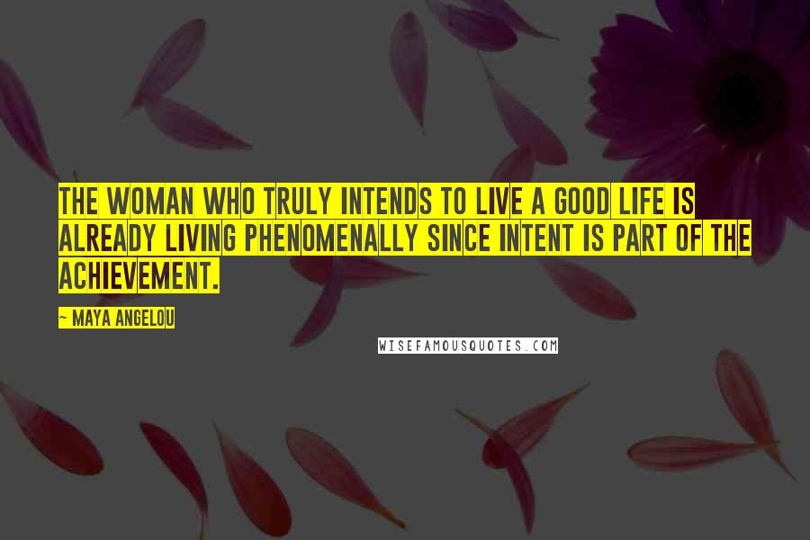 Maya Angelou Quotes: The woman who truly intends to live a good life is already living phenomenally since intent is part of the achievement.