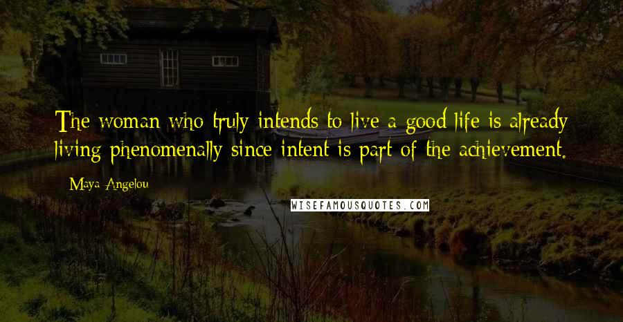 Maya Angelou Quotes: The woman who truly intends to live a good life is already living phenomenally since intent is part of the achievement.