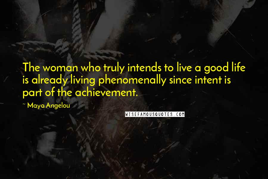 Maya Angelou Quotes: The woman who truly intends to live a good life is already living phenomenally since intent is part of the achievement.