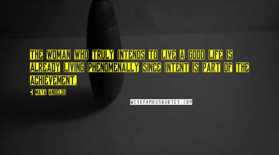 Maya Angelou Quotes: The woman who truly intends to live a good life is already living phenomenally since intent is part of the achievement.