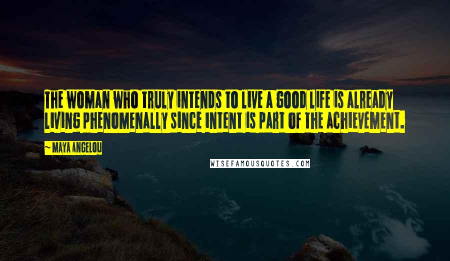 Maya Angelou Quotes: The woman who truly intends to live a good life is already living phenomenally since intent is part of the achievement.