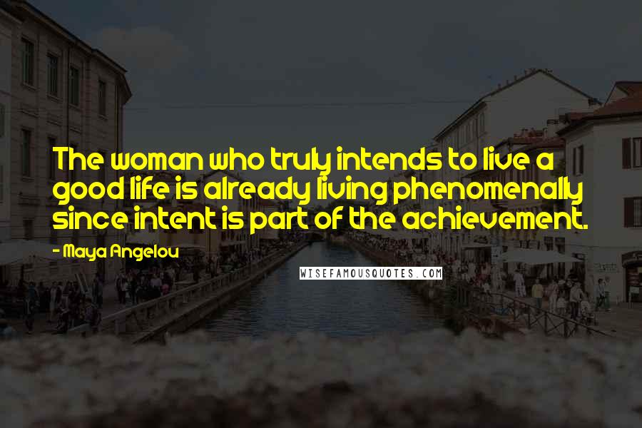 Maya Angelou Quotes: The woman who truly intends to live a good life is already living phenomenally since intent is part of the achievement.