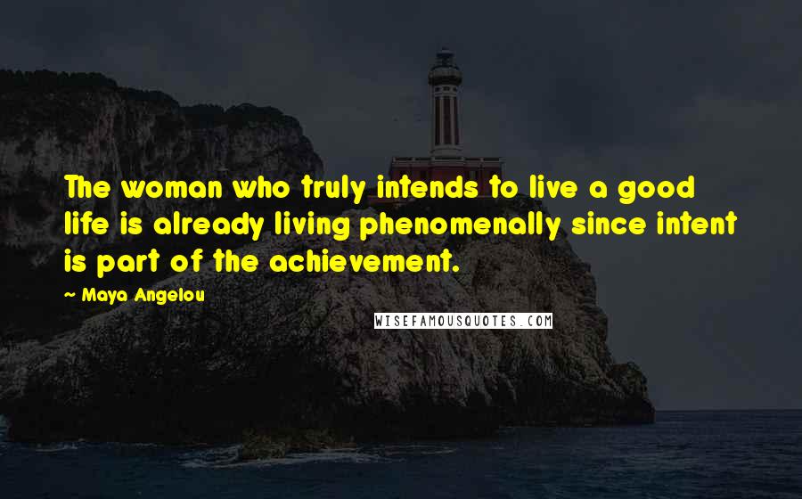 Maya Angelou Quotes: The woman who truly intends to live a good life is already living phenomenally since intent is part of the achievement.