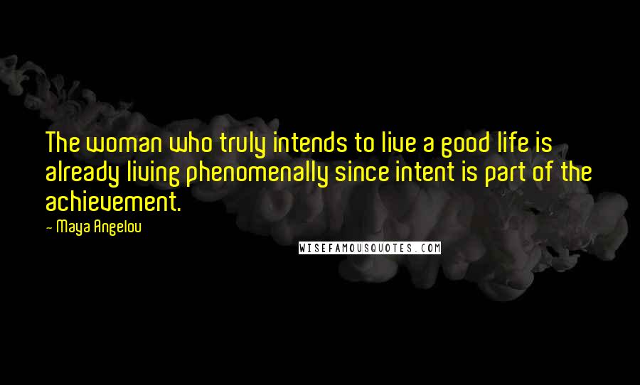 Maya Angelou Quotes: The woman who truly intends to live a good life is already living phenomenally since intent is part of the achievement.